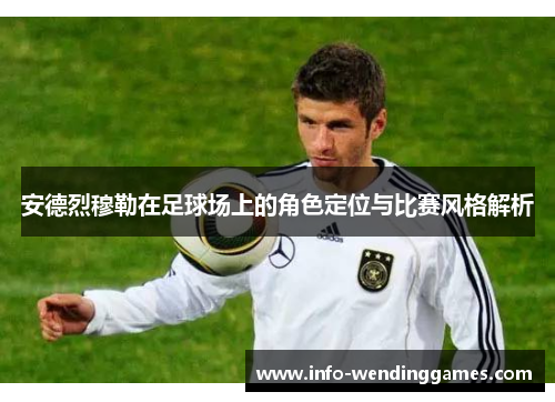 安德烈穆勒在足球场上的角色定位与比赛风格解析