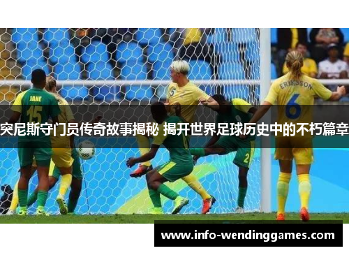 突尼斯守门员传奇故事揭秘 揭开世界足球历史中的不朽篇章