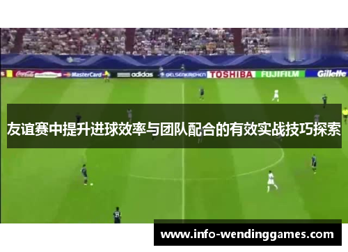 友谊赛中提升进球效率与团队配合的有效实战技巧探索