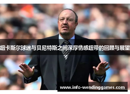 纽卡斯尔球迷与贝尼特斯之间深厚情感纽带的回顾与展望