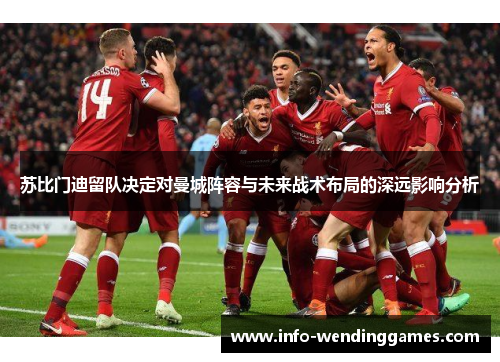 苏比门迪留队决定对曼城阵容与未来战术布局的深远影响分析