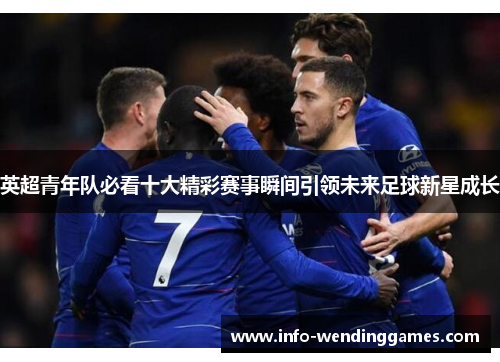 英超青年队必看十大精彩赛事瞬间引领未来足球新星成长
