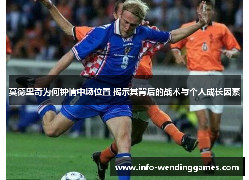 莫德里奇为何钟情中场位置 揭示其背后的战术与个人成长因素