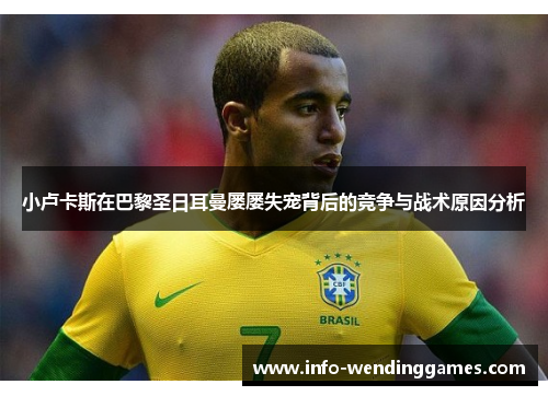 小卢卡斯在巴黎圣日耳曼屡屡失宠背后的竞争与战术原因分析