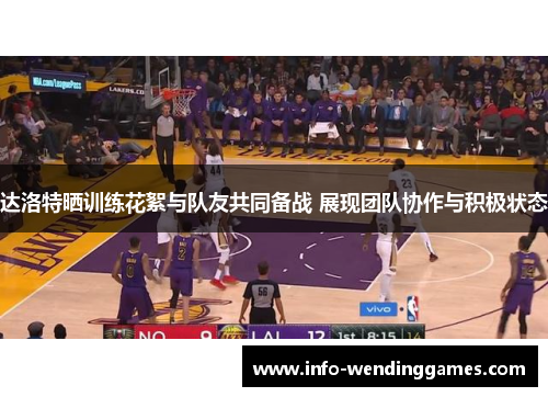 达洛特晒训练花絮与队友共同备战 展现团队协作与积极状态