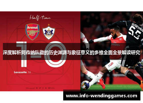 深度解析阿森纳队徽的历史渊源与象征意义的多维全面全景解读研究