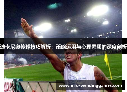 迪卡尼奥传球技巧解析：策略运用与心理素质的深度剖析