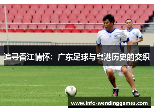 追寻香江情怀：广东足球与粤港历史的交织