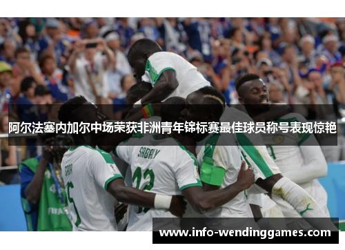 阿尔法塞内加尔中场荣获非洲青年锦标赛最佳球员称号表现惊艳