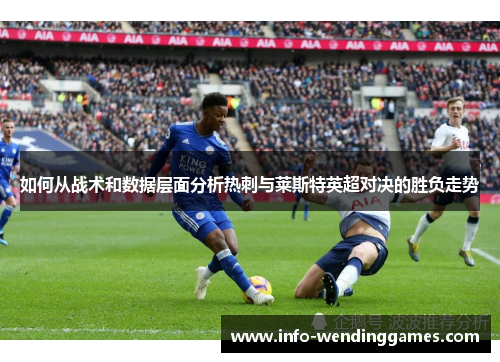 如何从战术和数据层面分析热刺与莱斯特英超对决的胜负走势